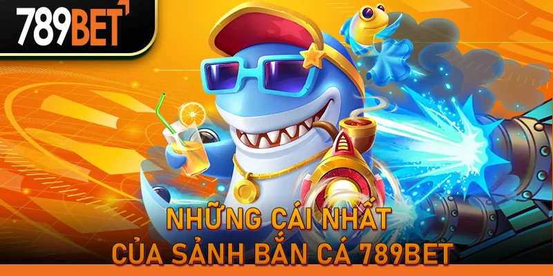 Những cái nhất của sảnh Bắn Cá 789BET