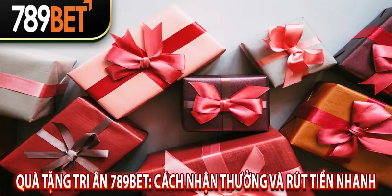 Quà Tặng Tri Ân 789BET: Cách Nhận Thưởng Và Rút Tiền Nhanh