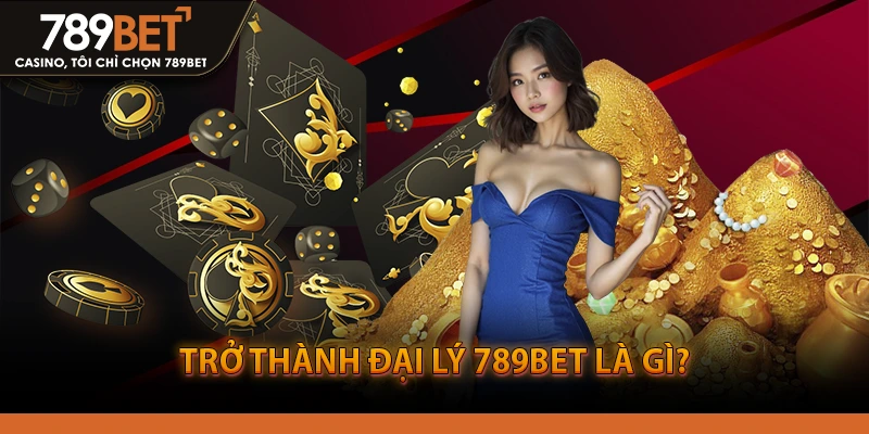 Trở Thành Đại Lý 789BET Là Gì?