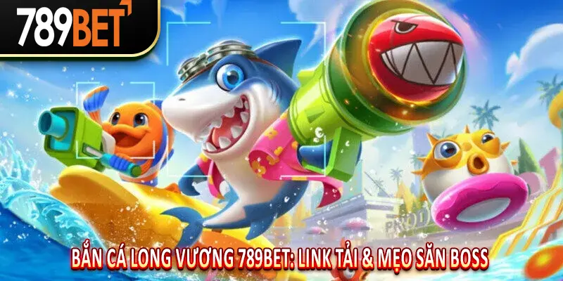 Bắn Cá Long Vương 789BET: Link Tải & Mẹo Săn Boss